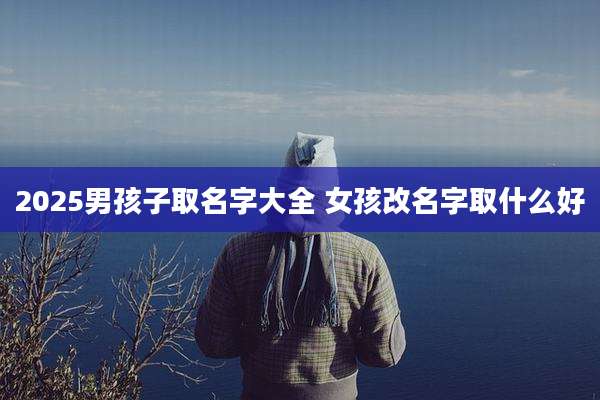 2025男孩子取名字大全 女孩改名字取什么好