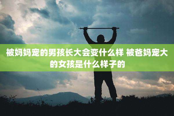 被妈妈宠的男孩长大会变什么样 被爸妈宠大的女孩是什么样子的
