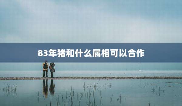 83年猪和什么属相可以合作