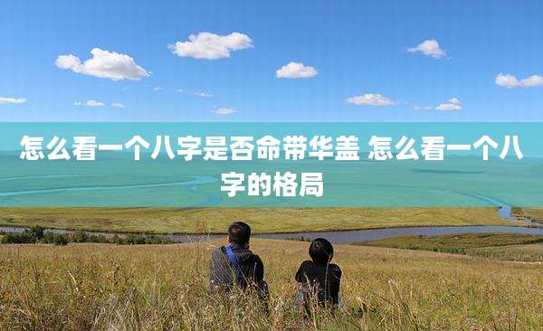 怎么看一个八字是否命带华盖 怎么看一个八字的格局
