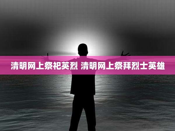 清明网上祭祀英烈 清明网上祭拜烈士英雄
