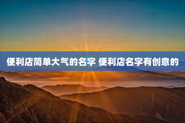 便利店简单大气的名字 便利店名字有创意的