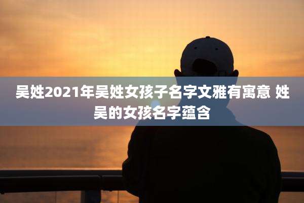 吴姓2021年吴姓女孩子名字文雅有寓意 姓吴的女孩名字蕴含