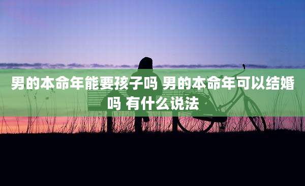 男的本命年能要孩子吗 男的本命年可以结婚吗 有什么说法