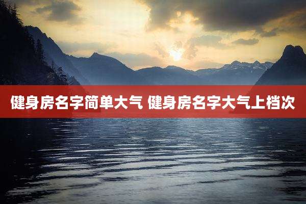 健身房名字简单大气 健身房名字大气上档次
