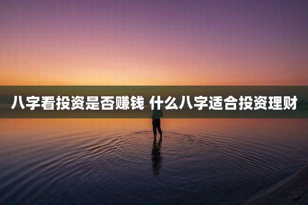 八字看投资是否赚钱 什么八字适合投资理财