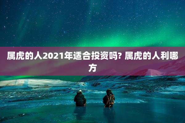 属虎的人2021年适合投资吗? 属虎的人利哪方