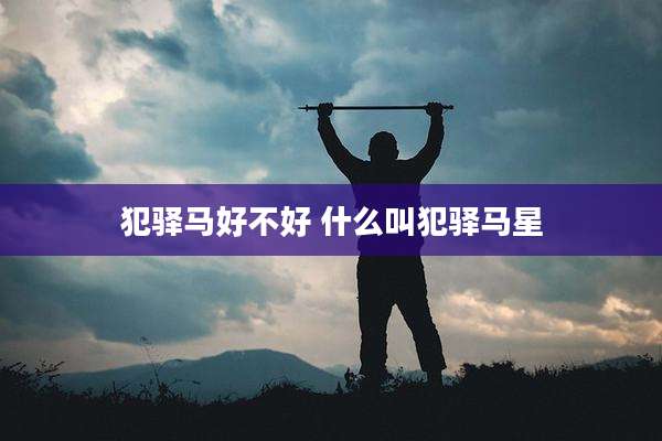 犯驿马好不好 什么叫犯驿马星