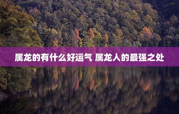 属龙的有什么好运气 属龙人的最强之处