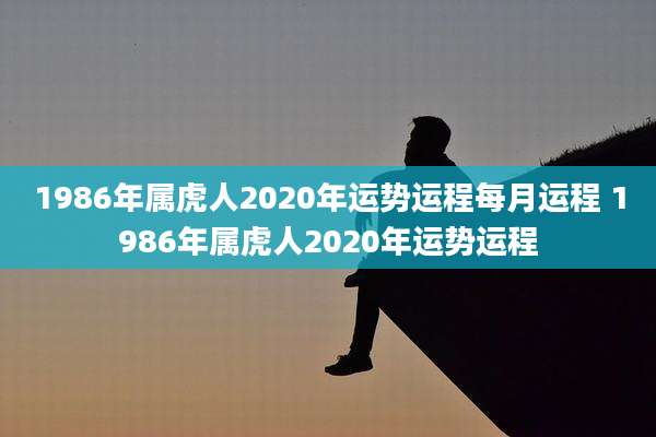1986年属虎人2020年运势运程每月运程 1986年属虎人2020年运势运程