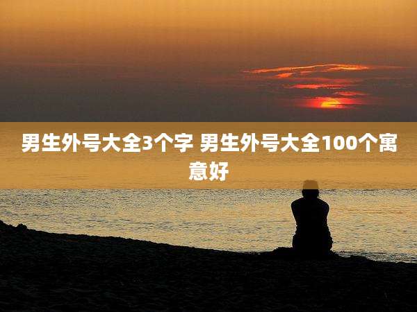 男生外号大全3个字 男生外号大全100个寓意好