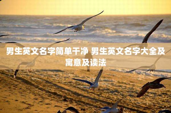 男生英文名字简单干净 男生英文名字大全及寓意及读法