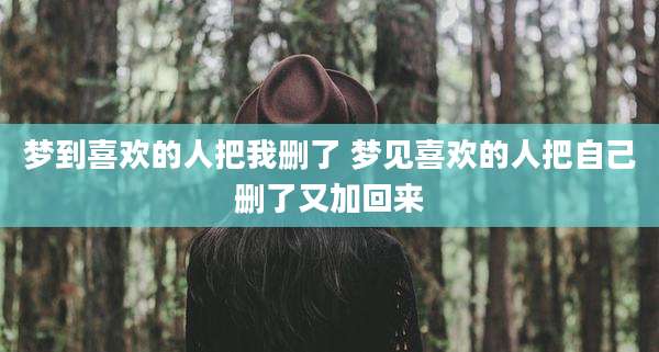 梦到喜欢的人把我删了 梦见喜欢的人把自己删了又加回来