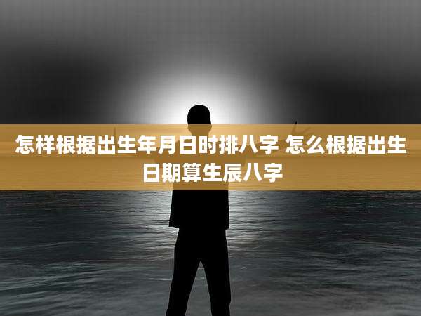 怎样根据出生年月日时排八字 怎么根据出生日期算生辰八字