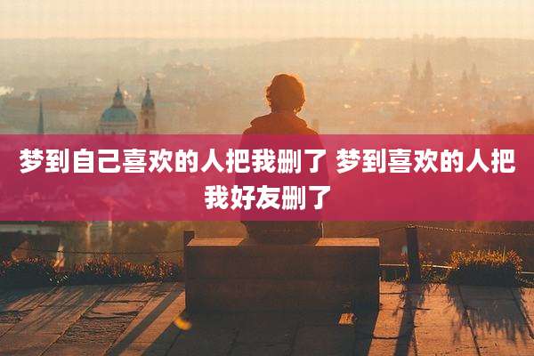 梦到自己喜欢的人把我删了 梦到喜欢的人把我好友删了