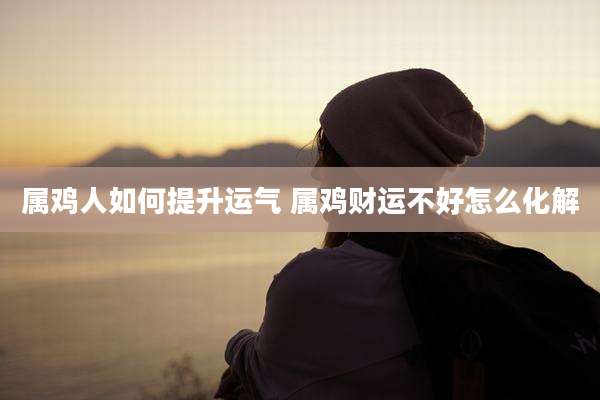 属鸡人如何提升运气 属鸡财运不好怎么化解