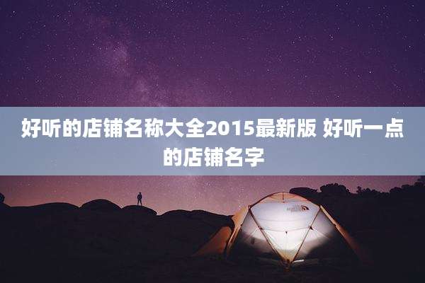 好听的店铺名称大全2015最新版 好听一点的店铺名字