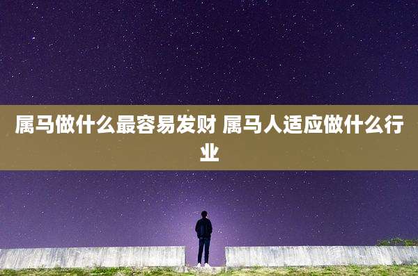 属马做什么最容易发财 属马人适应做什么行业