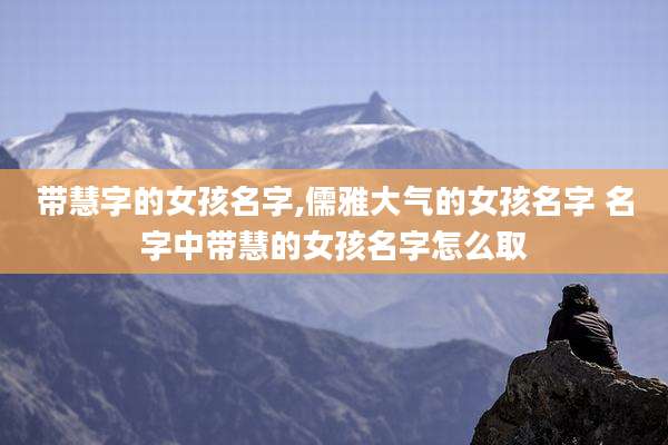 带慧字的女孩名字,儒雅大气的女孩名字 名字中带慧的女孩名字怎么取
