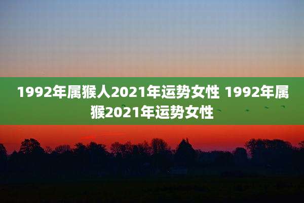 1992年属猴人2021年运势女性 1992年属猴2021年运势女性