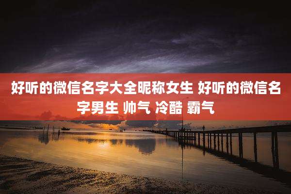 好听的微信名字大全昵称女生 好听的微信名字男生 帅气 冷酷 霸气