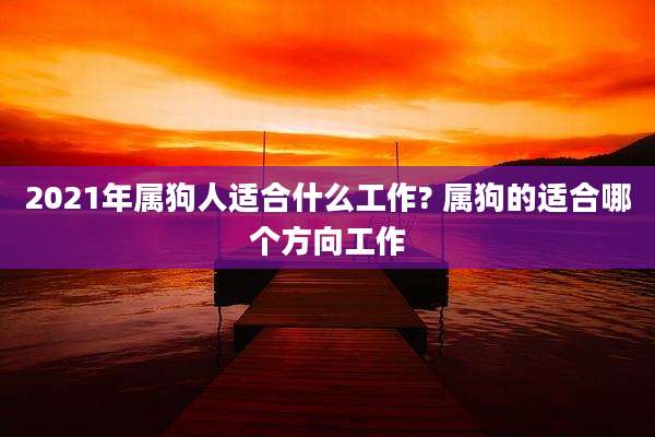2021年属狗人适合什么工作? 属狗的适合哪个方向工作