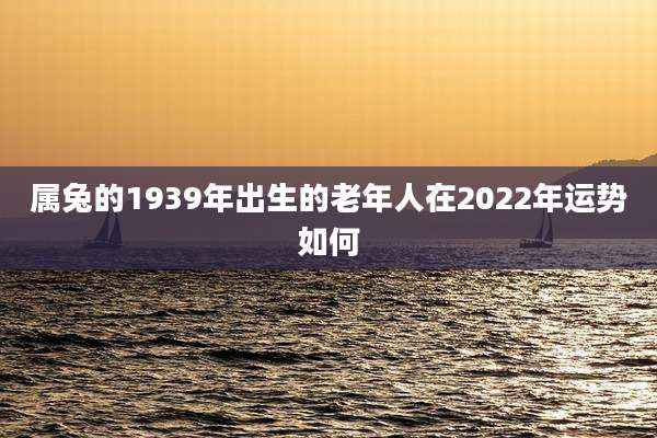 属兔的1939年出生的老年人在2022年运势如何