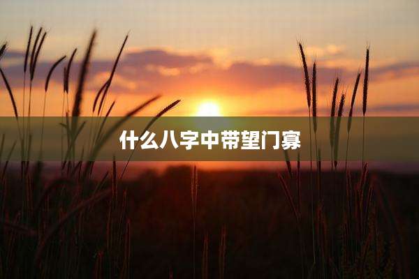 什么八字中带望门寡