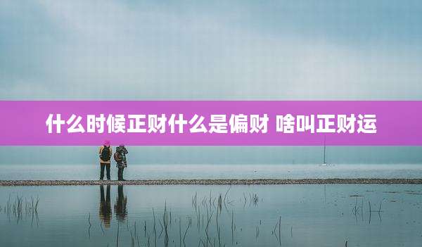 什么时候正财什么是偏财 啥叫正财运