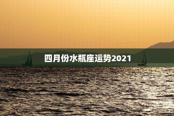 四月份水瓶座运势2021