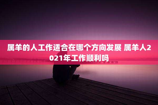 属羊的人工作适合在哪个方向发展 属羊人2021年工作顺利吗