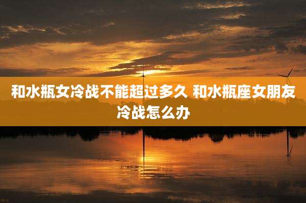 和水瓶女冷战不能超过多久 和水瓶座女朋友冷战怎么办