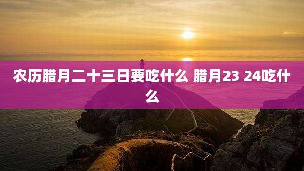 农历腊月二十三日要吃什么 腊月23 24吃什么