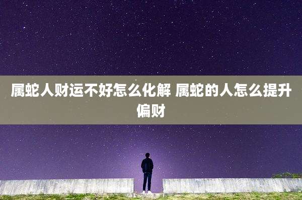 属蛇人财运不好怎么化解 属蛇的人怎么提升偏财