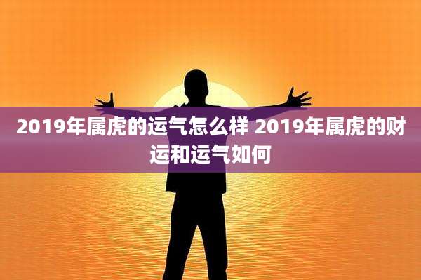 2019年属虎的运气怎么样 2019年属虎的财运和运气如何
