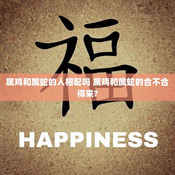 属鸡和属蛇的人相配吗 属鸡和属蛇的合不合得来?