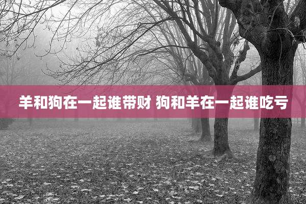 羊和狗在一起谁带财 狗和羊在一起谁吃亏