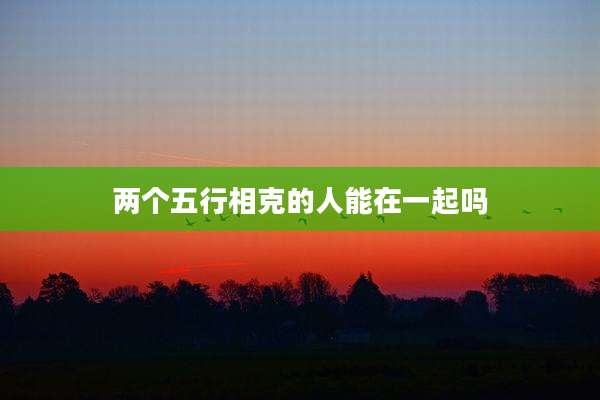 两个五行相克的人能在一起吗