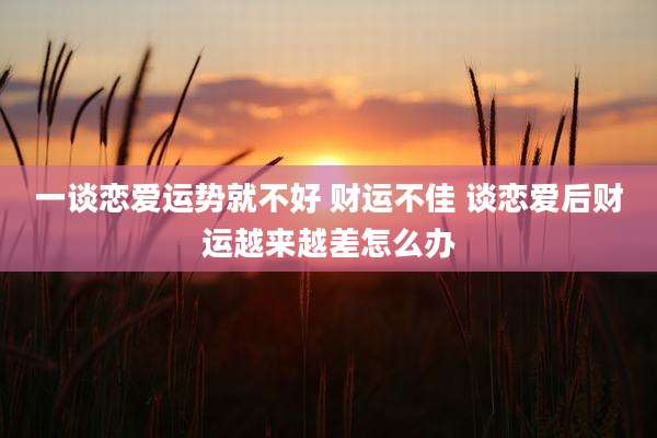 一谈恋爱运势就不好 财运不佳 谈恋爱后财运越来越差怎么办
