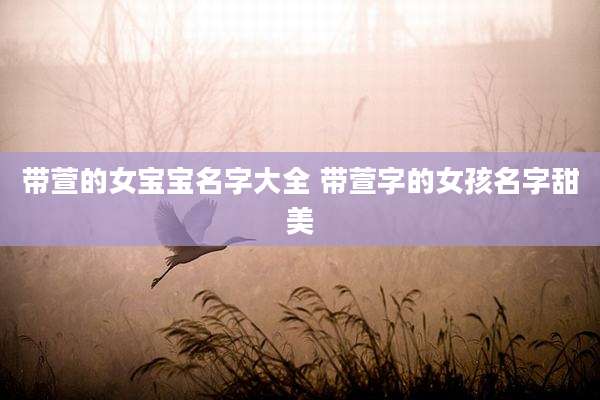 带萱的女宝宝名字大全 带萱字的女孩名字甜美