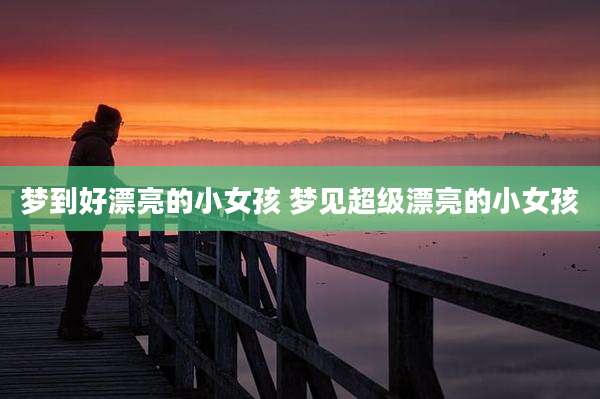 梦到好漂亮的小女孩 梦见超级漂亮的小女孩