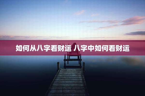 如何从八字看财运 八字中如何看财运