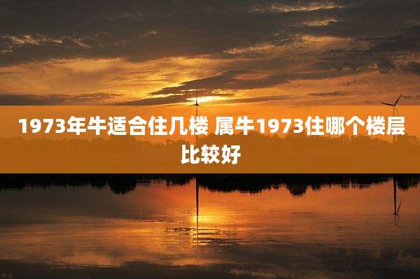 1973年牛适合住几楼 属牛1973住哪个楼层比较好