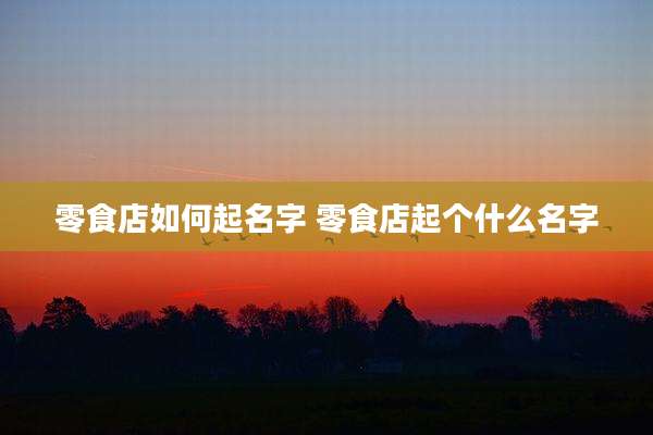 零食店如何起名字 零食店起个什么名字