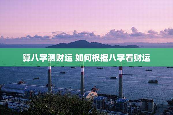 算八字测财运 如何根据八字看财运