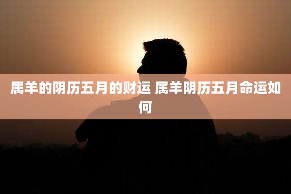 属羊的阴历五月的财运 属羊阴历五月命运如何