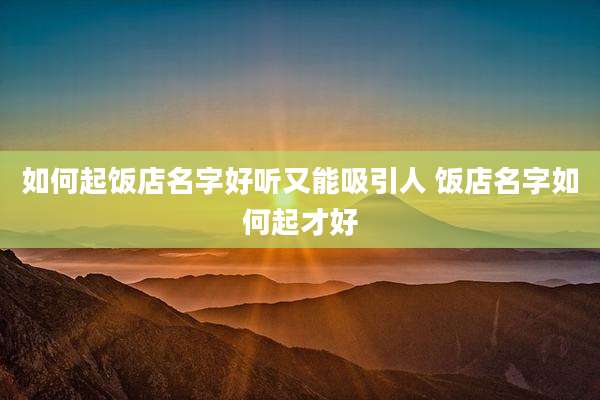 如何起饭店名字好听又能吸引人 饭店名字如何起才好
