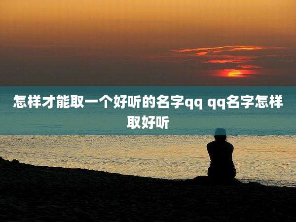 怎样才能取一个好听的名字qq qq名字怎样取好听