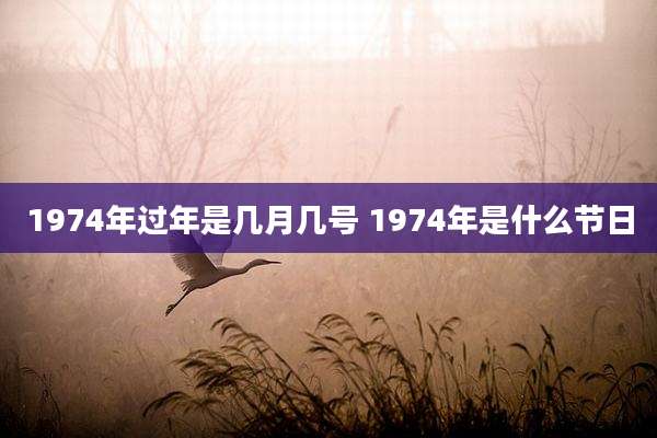 1974年过年是几月几号 1974年是什么节日