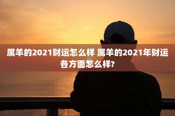 属羊的2021财运怎么样 属羊的2021年财运各方面怎么样?